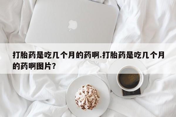 正品打胎药私人微信打胎药是吃几个月的药啊.打胎药是吃几个月的药啊图片？