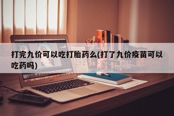 正品打胎药私人微信打完九价可以吃打胎药么(打了九价疫苗可以吃药吗)