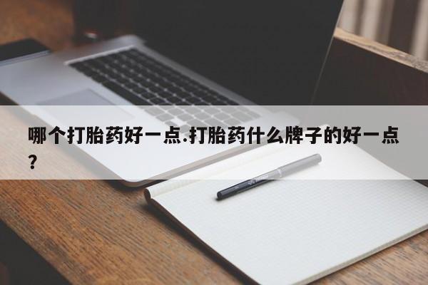 正品打胎药私人微信哪个打胎药好一点.打胎药什么牌子的好一点？
