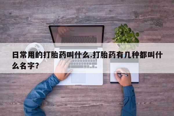 正品打胎药私人微信日常用的打胎药叫什么.打胎药有几种都叫什么名字？