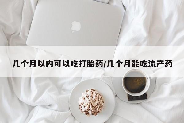 正品打胎药私人微信几个月以内可以吃打胎药/几个月能吃流产药