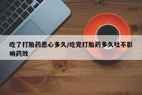 正品打胎药私人微信吃了打胎药恶心多久/吃完打胎药多久吐不影响药效