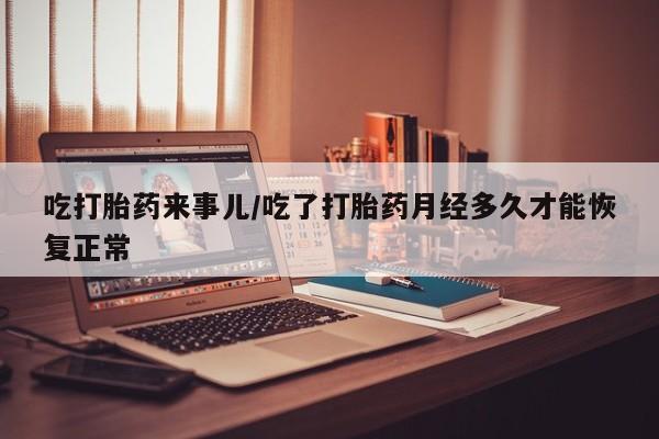 正品打胎药私人微信吃打胎药来事儿/吃了打胎药月经多久才能恢复正常