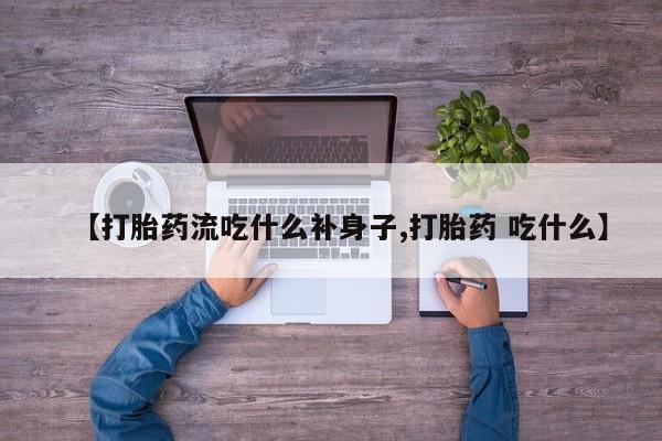 正品打胎药私人微信【打胎药流吃什么补身子,打胎药 吃什么】