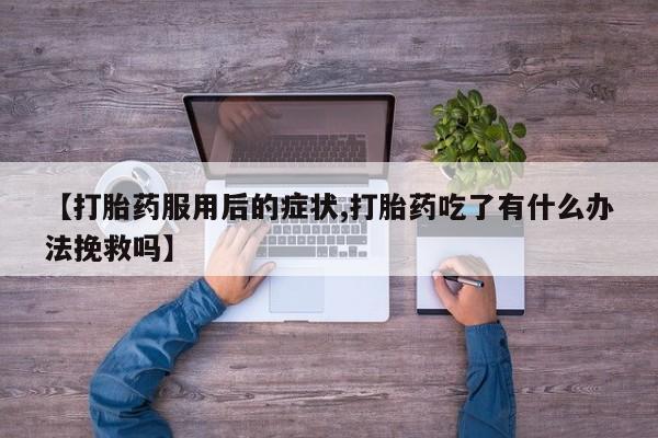 正品打胎药私人微信【打胎药服用后的症状,打胎药吃了有什么办法挽救吗】