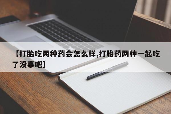 正品打胎药私人微信【打胎吃两种药会怎么样,打胎药两种一起吃了没事吧】