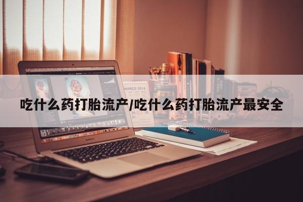 正品打胎药私人微信吃什么药打胎流产/吃什么药打胎流产最安全