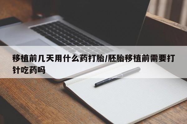 正品打胎药私人微信移植前几天用什么药打胎/胚胎移植前需要打针吃药吗