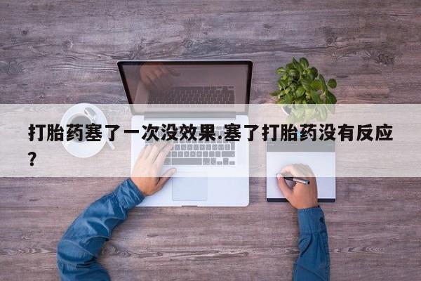 正品打胎药私人微信打胎药塞了一次没效果.塞了打胎药没有反应？