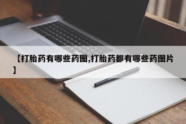 正品打胎药私人微信【打胎药有哪些药图,打胎药都有哪些药图片】