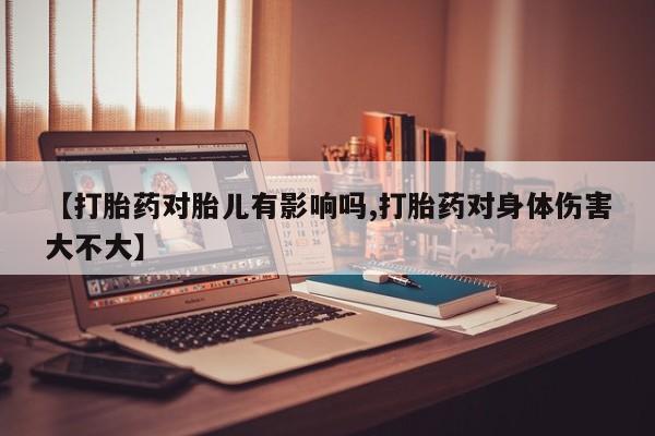 正品打胎药私人微信【打胎药对胎儿有影响吗,打胎药对身体伤害大不大】
