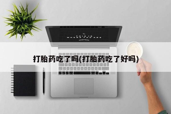 正品打胎药私人微信打胎药吃了吗(打胎药吃了好吗)