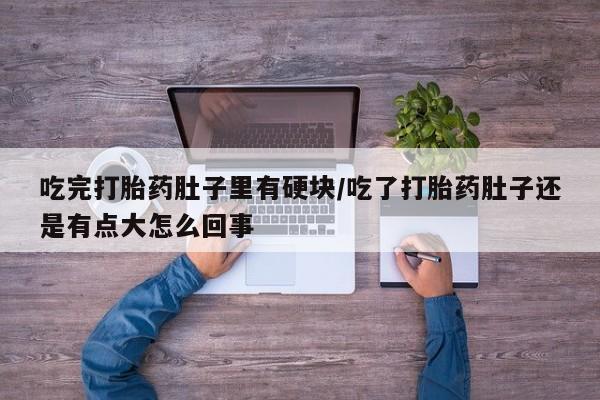 正品打胎药私人微信吃完打胎药肚子里有硬块/吃了打胎药肚子还是有点大怎么回事