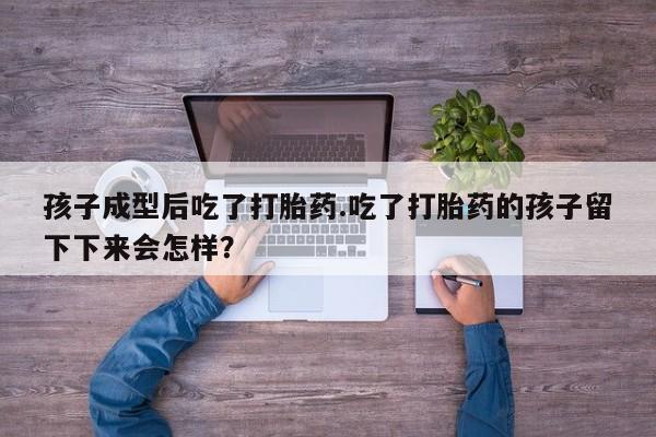 正品打胎药私人微信孩子成型后吃了打胎药.吃了打胎药的孩子留下下来会怎样？