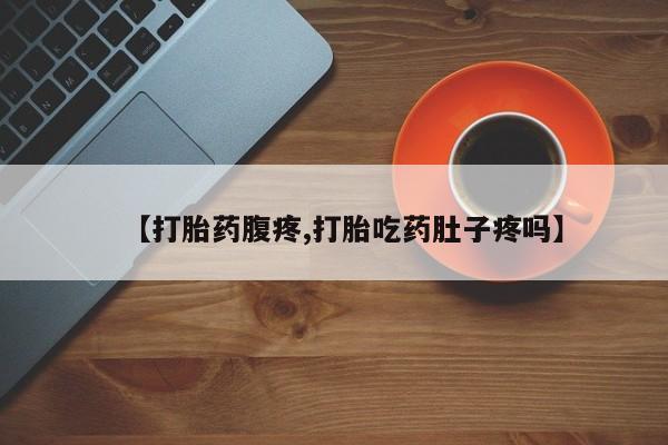 正品打胎药私人微信【打胎药腹疼,打胎吃药肚子疼吗】