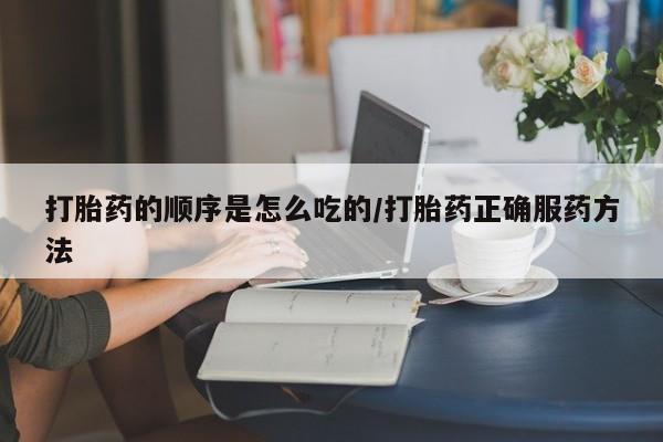 正品打胎药私人微信打胎药的顺序是怎么吃的/打胎药正确服药方法