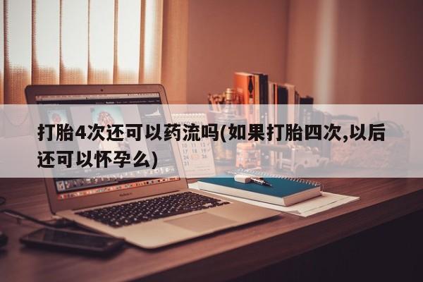 正品打胎药私人微信打胎4次还可以药流吗(如果打胎四次,以后还可以怀孕么)
