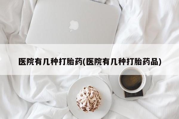 正品打胎药私人微信医院有几种打胎药(医院有几种打胎药品)