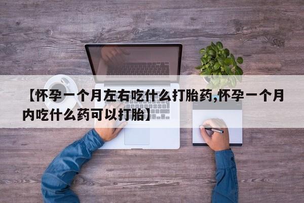 正品打胎药私人微信【怀孕一个月左右吃什么打胎药,怀孕一个月内吃什么药可以打胎】