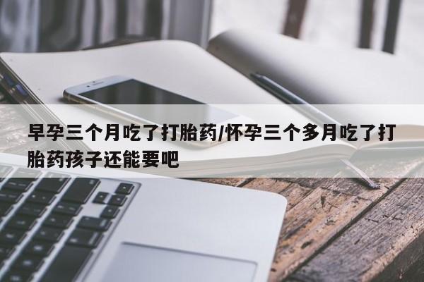 正品打胎药私人微信早孕三个月吃了打胎药/怀孕三个多月吃了打胎药孩子还能要吧