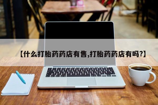 正品打胎药私人微信【什么打胎药药店有售,打胎药药店有吗?】