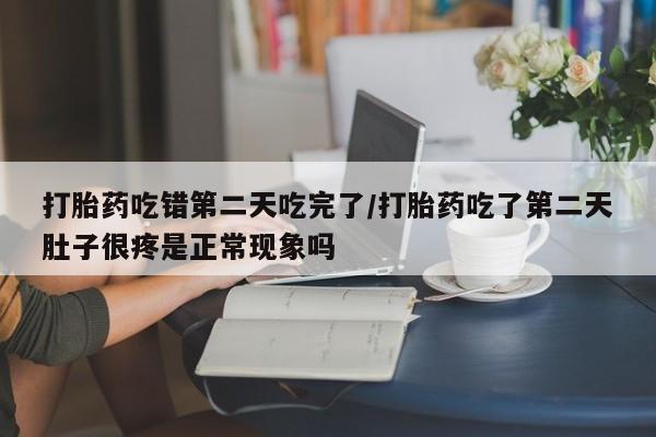 正品打胎药私人微信打胎药吃错第二天吃完了/打胎药吃了第二天肚子很疼是正常现象吗