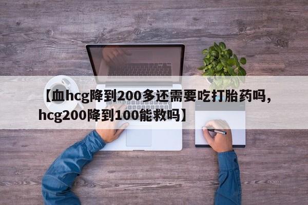 正品打胎药私人微信【血hcg降到200多还需要吃打胎药吗,hcg200降到100能救吗】