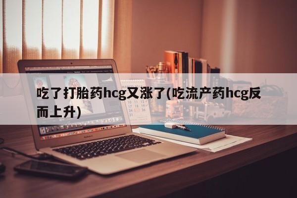 正品打胎药私人微信吃了打胎药hcg又涨了(吃流产药hcg反而上升)