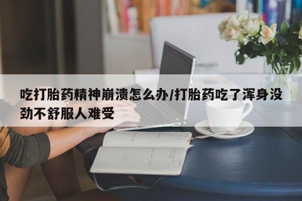正品打胎药私人微信吃打胎药精神崩溃怎么办/打胎药吃了浑身没劲不舒服人难受