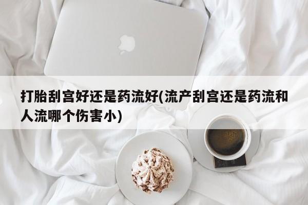 正品打胎药私人微信打胎刮宫好还是药流好(流产刮宫还是药流和人流哪个伤害小)