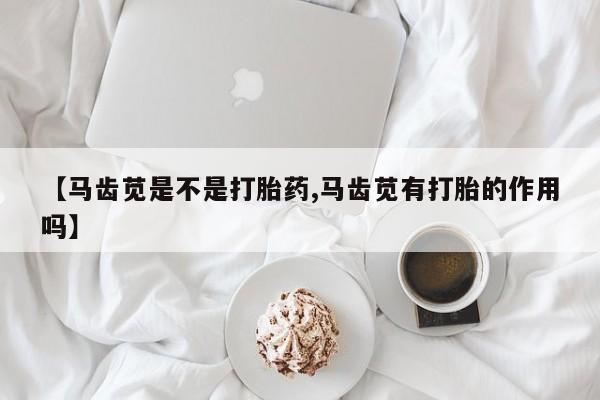 正品打胎药私人微信【马齿苋是不是打胎药,马齿苋有打胎的作用吗】