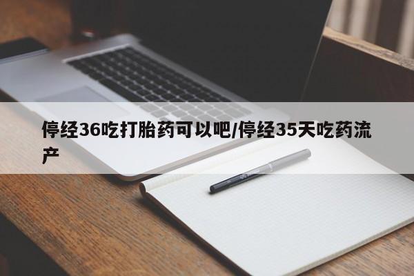 正品打胎药私人微信停经36吃打胎药可以吧/停经35天吃药流产