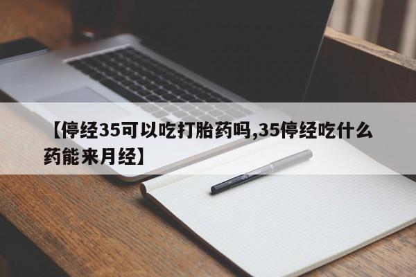 正品打胎药私人微信【停经35可以吃打胎药吗,35停经吃什么药能来月经】