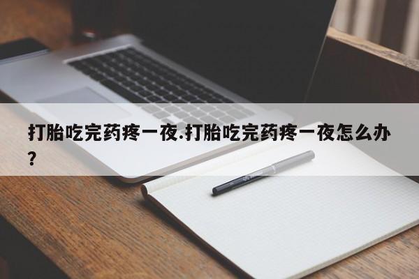 正品打胎药私人微信打胎吃完药疼一夜.打胎吃完药疼一夜怎么办?