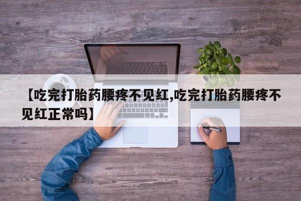 正品打胎药私人微信【吃完打胎药腰疼不见红,吃完打胎药腰疼不见红正常吗】