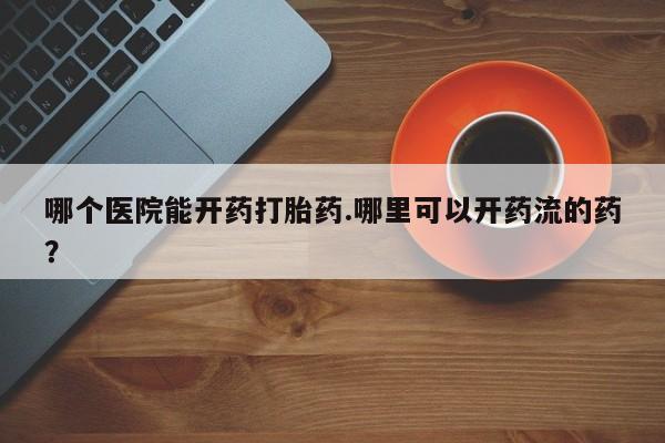 正品打胎药私人微信哪个医院能开药打胎药.哪里可以开药流的药？
