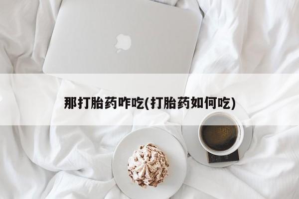 正品打胎药私人微信那打胎药咋吃(打胎药如何吃)