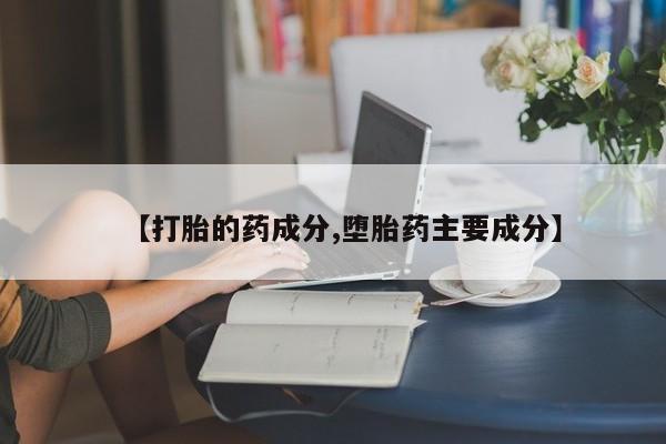 正品打胎药私人微信【打胎的药成分,堕胎药主要成分】