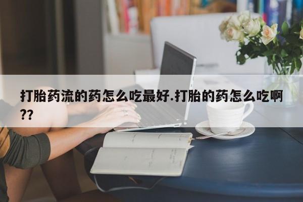 正品打胎药私人微信打胎药流的药怎么吃最好.打胎的药怎么吃啊??