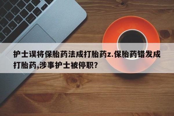 正品打胎药私人微信护士误将保胎药法成打胎药z.保胎药错发成打胎药,涉事护士被停职?