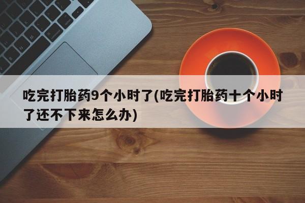 正品打胎药私人微信吃完打胎药9个小时了(吃完打胎药十个小时了还不下来怎么办)