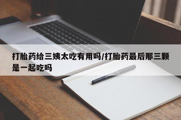 正品打胎药私人微信打胎药给三姨太吃有用吗/打胎药最后那三颗是一起吃吗
