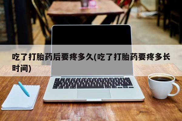 正品打胎药私人微信吃了打胎药后要疼多久(吃了打胎药要疼多长时间)