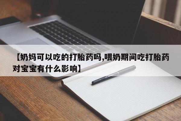 正品打胎药私人微信【奶妈可以吃的打胎药吗,喂奶期间吃打胎药对宝宝有什么影响】