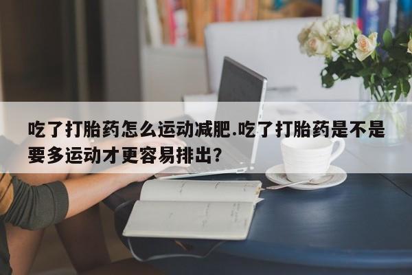 正品打胎药私人微信吃了打胎药怎么运动减肥.吃了打胎药是不是要多运动才更容易排出?