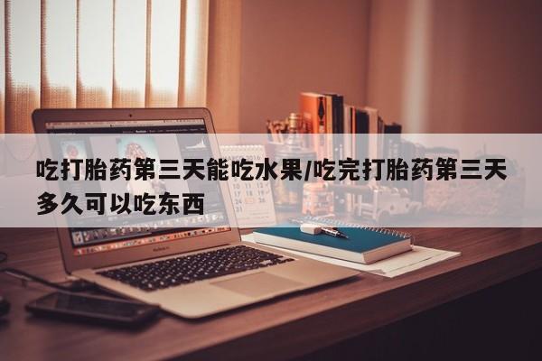 正品打胎药私人微信吃打胎药第三天能吃水果/吃完打胎药第三天多久可以吃东西