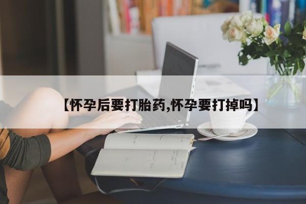 正品打胎药私人微信【怀孕后要打胎药,怀孕要打掉吗】