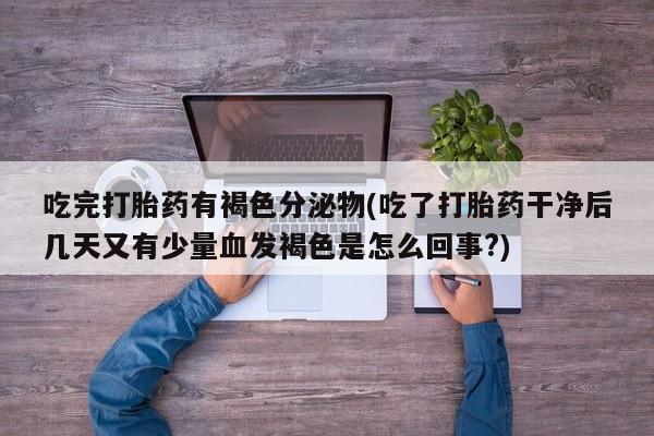 正品打胎药私人微信吃完打胎药有褐色分泌物(吃了打胎药干净后几天又有少量血发褐色是怎么回事?)