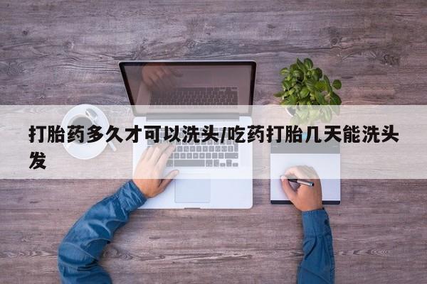 正品打胎药私人微信打胎药多久才可以洗头/吃药打胎几天能洗头发