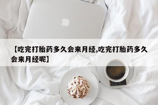 正品打胎药私人微信【吃完打胎药多久会来月经,吃完打胎药多久会来月经呢】